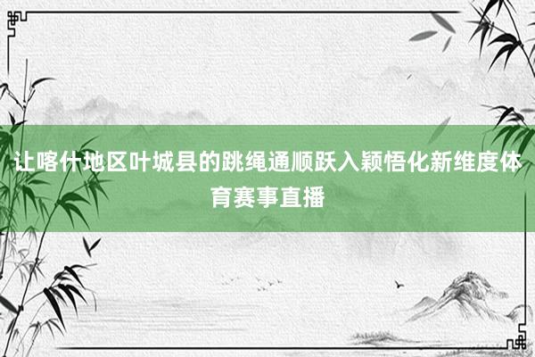 让喀什地区叶城县的跳绳通顺跃入颖悟化新维度体育赛事直播