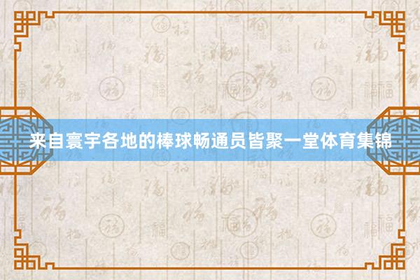 来自寰宇各地的棒球畅通员皆聚一堂体育集锦