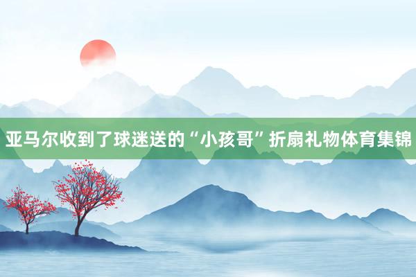 亚马尔收到了球迷送的“小孩哥”折扇礼物体育集锦