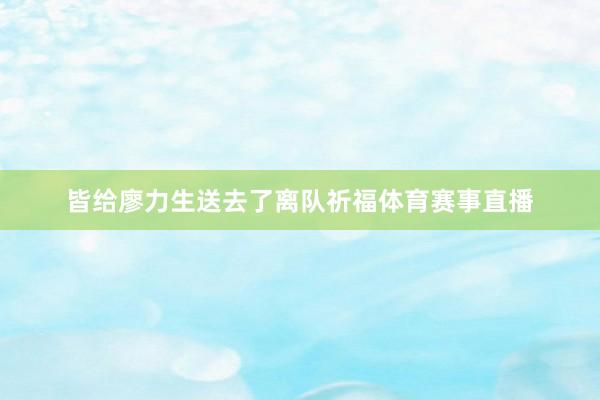 皆给廖力生送去了离队祈福体育赛事直播