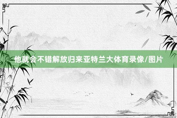 他就会不错解放归来亚特兰大体育录像/图片