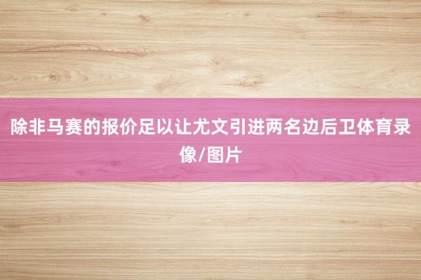 除非马赛的报价足以让尤文引进两名边后卫体育录像/图片