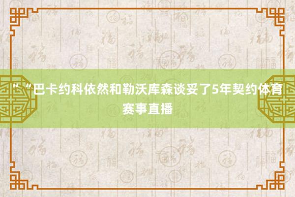”“巴卡约科依然和勒沃库森谈妥了5年契约体育赛事直播