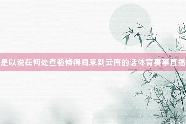 是以说在何处查验倏得间来到云南的话体育赛事直播