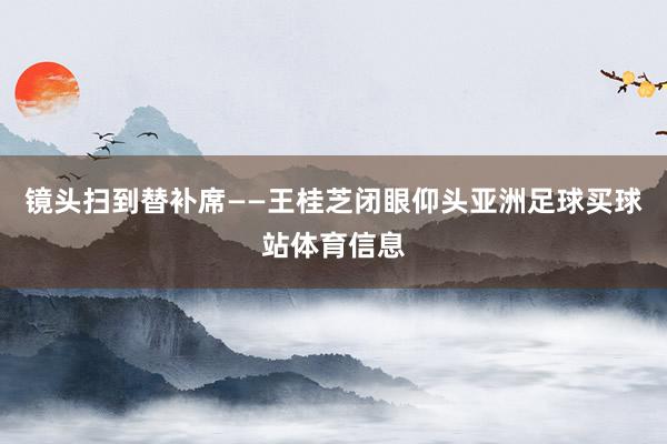 镜头扫到替补席——王桂芝闭眼仰头亚洲足球买球站体育信息