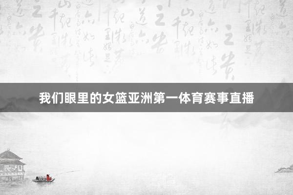 我们眼里的女篮亚洲第一体育赛事直播
