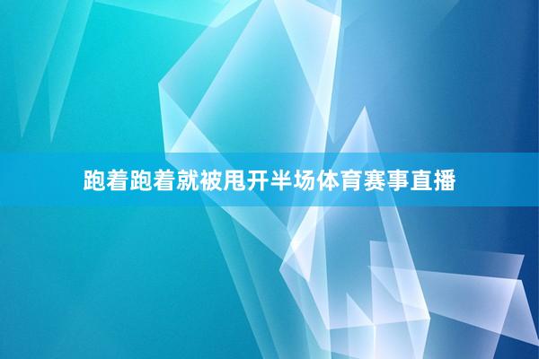 跑着跑着就被甩开半场体育赛事直播