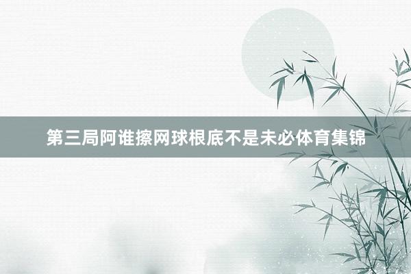 第三局阿谁擦网球根底不是未必体育集锦