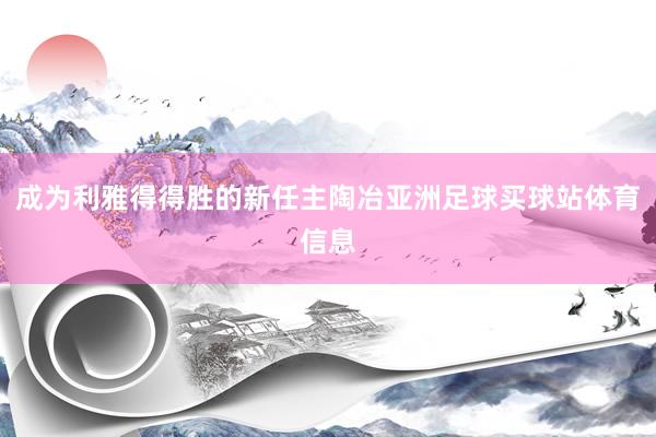 成为利雅得得胜的新任主陶冶亚洲足球买球站体育信息