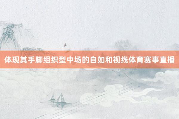 体现其手脚组织型中场的自如和视线体育赛事直播