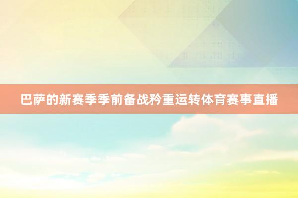 巴萨的新赛季季前备战矜重运转体育赛事直播