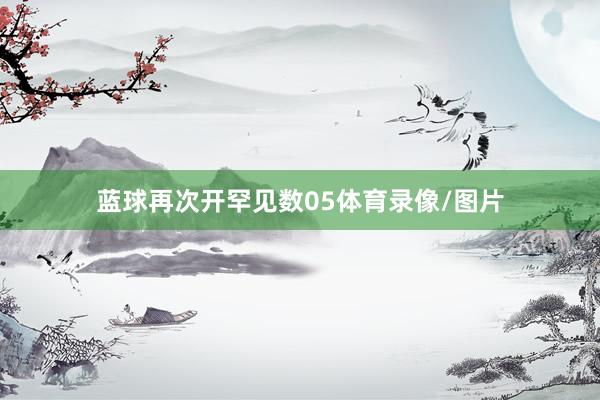 蓝球再次开罕见数05体育录像/图片