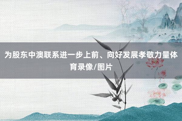 为股东中澳联系进一步上前、向好发展孝敬力量体育录像/图片