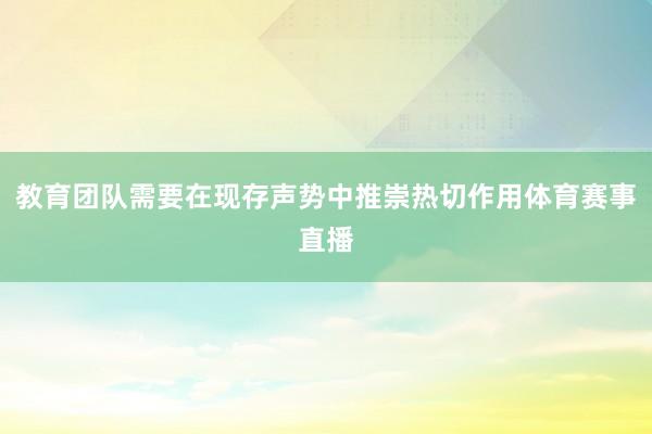 教育团队需要在现存声势中推崇热切作用体育赛事直播