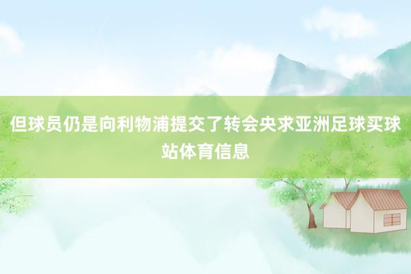 但球员仍是向利物浦提交了转会央求亚洲足球买球站体育信息