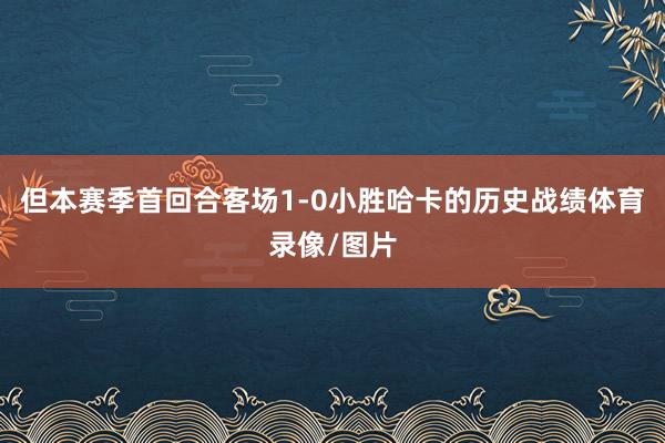 但本赛季首回合客场1-0小胜哈卡的历史战绩体育录像/图片