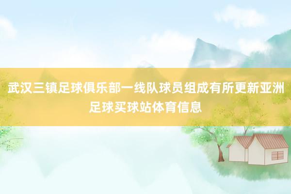 武汉三镇足球俱乐部一线队球员组成有所更新亚洲足球买球站体育信息