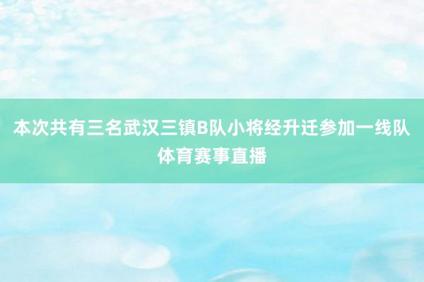 本次共有三名武汉三镇B队小将经升迁参加一线队体育赛事直播