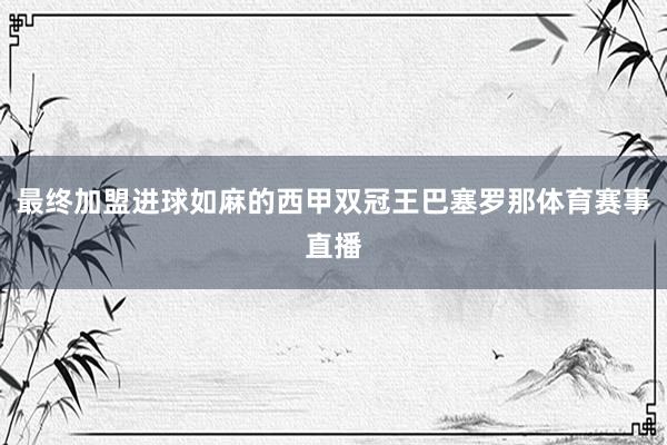 最终加盟进球如麻的西甲双冠王巴塞罗那体育赛事直播