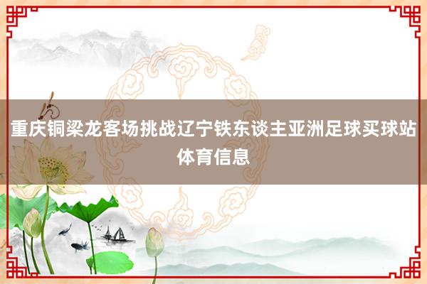 重庆铜梁龙客场挑战辽宁铁东谈主亚洲足球买球站体育信息