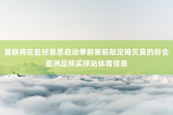 曼联将在赴好意思启动季前赛前敲定姆贝莫的转会亚洲足球买球站体育信息