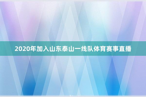 2020年加入山东泰山一线队体育赛事直播