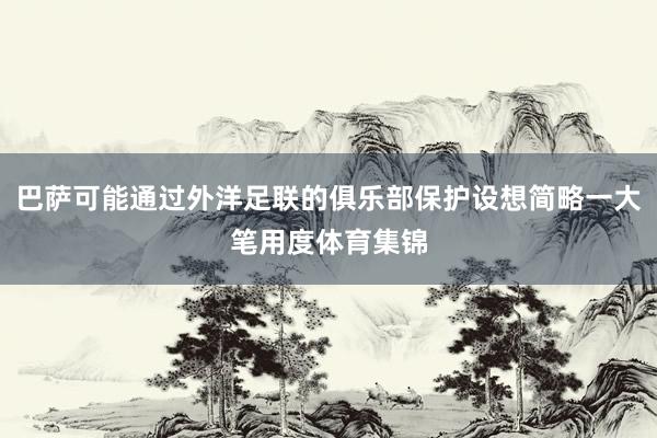 巴萨可能通过外洋足联的俱乐部保护设想简略一大笔用度体育集锦