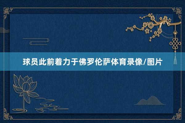 球员此前着力于佛罗伦萨体育录像/图片