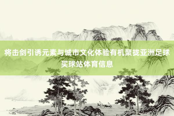 将击剑引诱元素与城市文化体验有机聚拢亚洲足球买球站体育信息