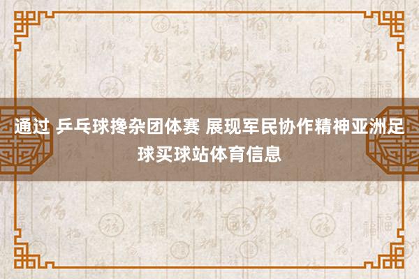 通过 乒乓球搀杂团体赛 展现军民协作精神亚洲足球买球站体育信息
