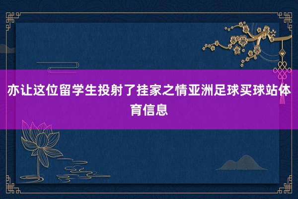 亦让这位留学生投射了挂家之情亚洲足球买球站体育信息