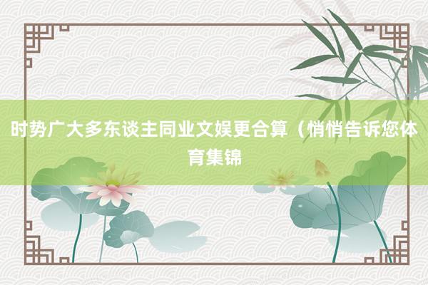时势广大多东谈主同业文娱更合算（悄悄告诉您体育集锦