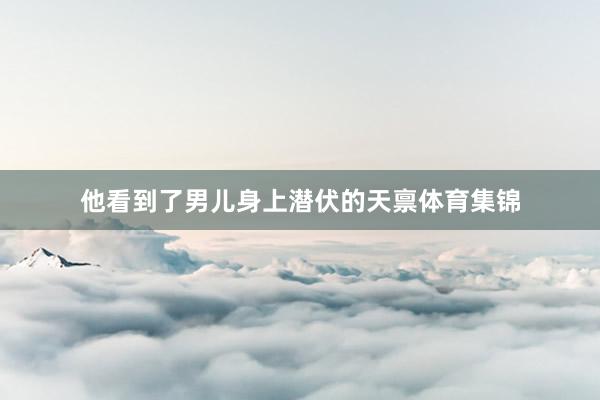 他看到了男儿身上潜伏的天禀体育集锦