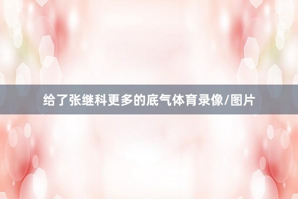 给了张继科更多的底气体育录像/图片