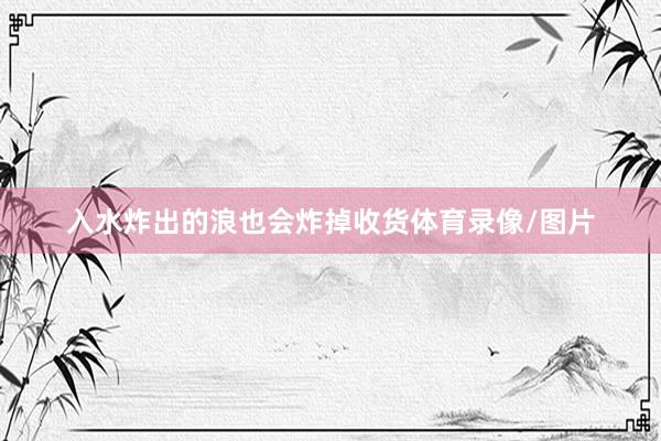 入水炸出的浪也会炸掉收货体育录像/图片