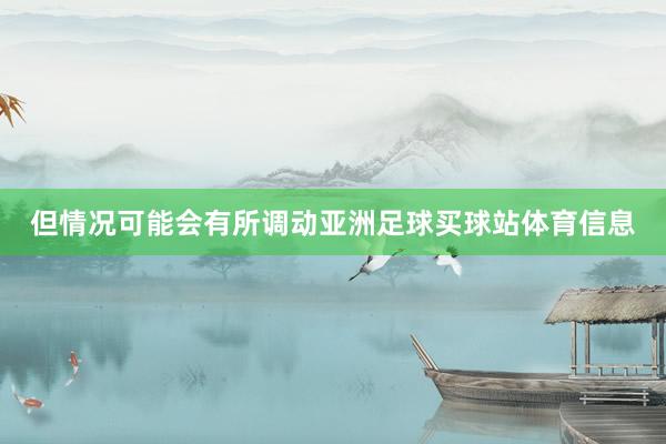 但情况可能会有所调动亚洲足球买球站体育信息