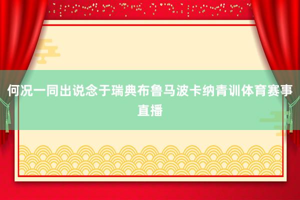 何况一同出说念于瑞典布鲁马波卡纳青训体育赛事直播