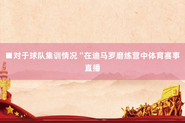 ■对于球队集训情况“在迪马罗磨练营中体育赛事直播