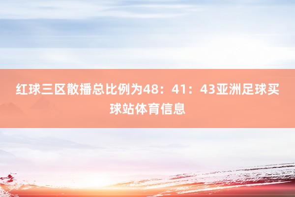 红球三区散播总比例为48：41：43亚洲足球买球站体育信息