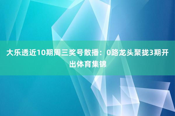 大乐透近10期周三奖号散播：0路龙头聚拢3期开出体育集锦