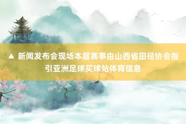 ▲ 新闻发布会现场本届赛事由山西省田径协会指引亚洲足球买球站体育信息