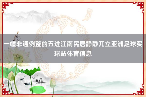 一幢非通例整的五进江南民居静静兀立亚洲足球买球站体育信息