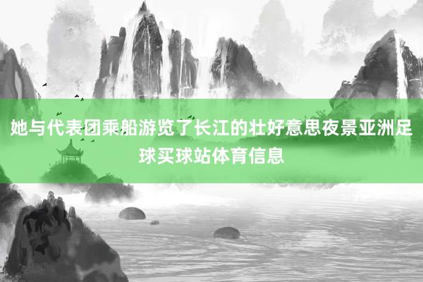 她与代表团乘船游览了长江的壮好意思夜景亚洲足球买球站体育信息