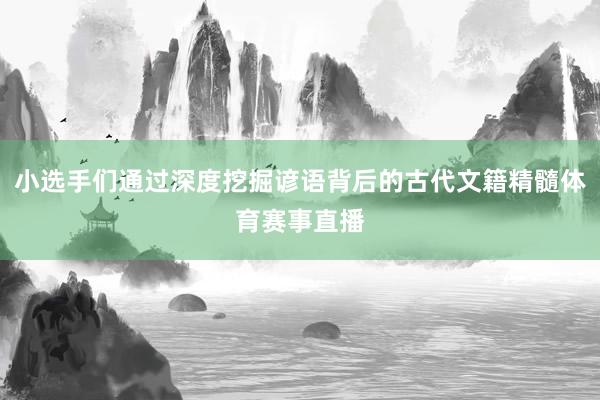 小选手们通过深度挖掘谚语背后的古代文籍精髓体育赛事直播