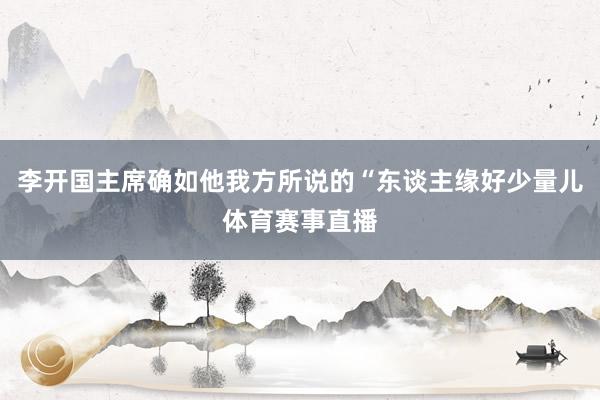 李开国主席确如他我方所说的“东谈主缘好少量儿体育赛事直播