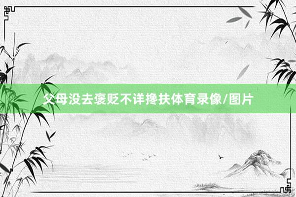 父母没去褒贬不详搀扶体育录像/图片