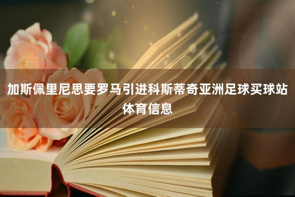 加斯佩里尼思要罗马引进科斯蒂奇亚洲足球买球站体育信息