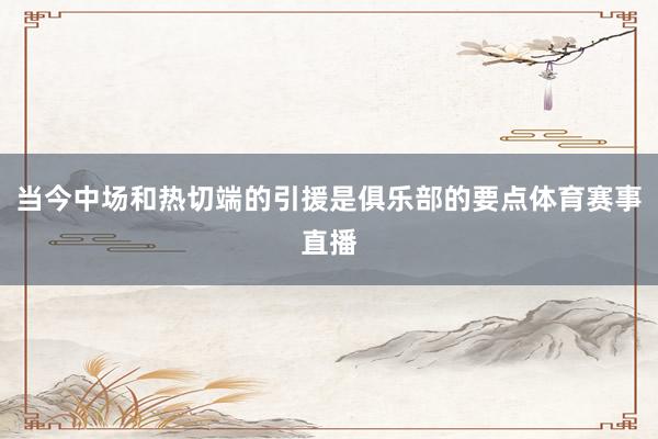 当今中场和热切端的引援是俱乐部的要点体育赛事直播