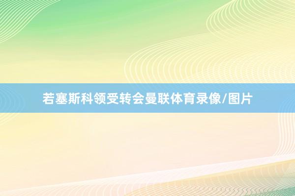 若塞斯科领受转会曼联体育录像/图片