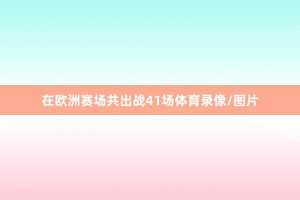 在欧洲赛场共出战41场体育录像/图片